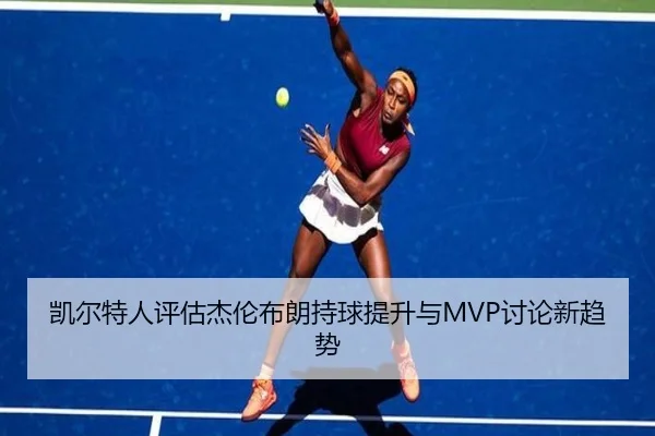 凯尔特人评估杰伦布朗持球提升与MVP讨论新趋势