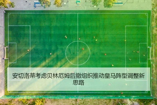 安切洛蒂考虑贝林厄姆后撤组织推动皇马阵型调整新思路