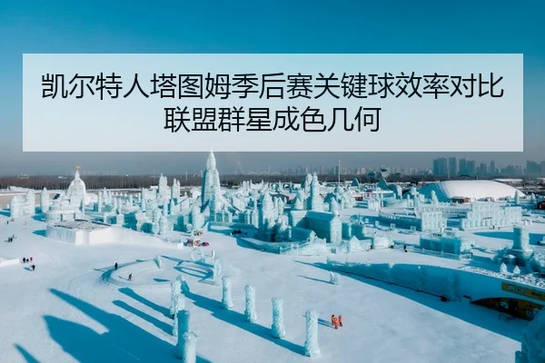凯尔特人塔图姆季后赛关键球效率对比联盟群星成色几何