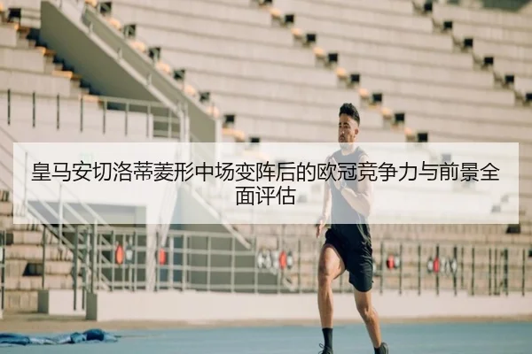 皇马安切洛蒂菱形中场变阵后的欧冠竞争力与前景全面评估
